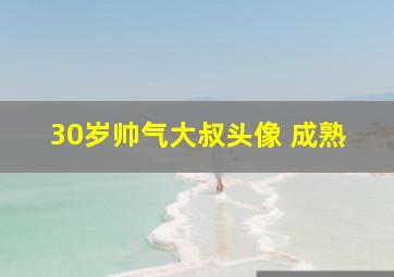 30岁帅气大叔头像 成熟